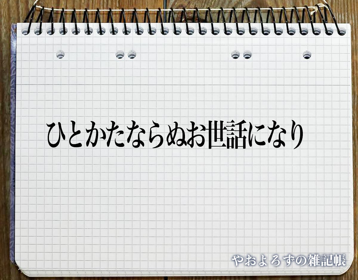 「ひとかたならぬお世話になり」とは？