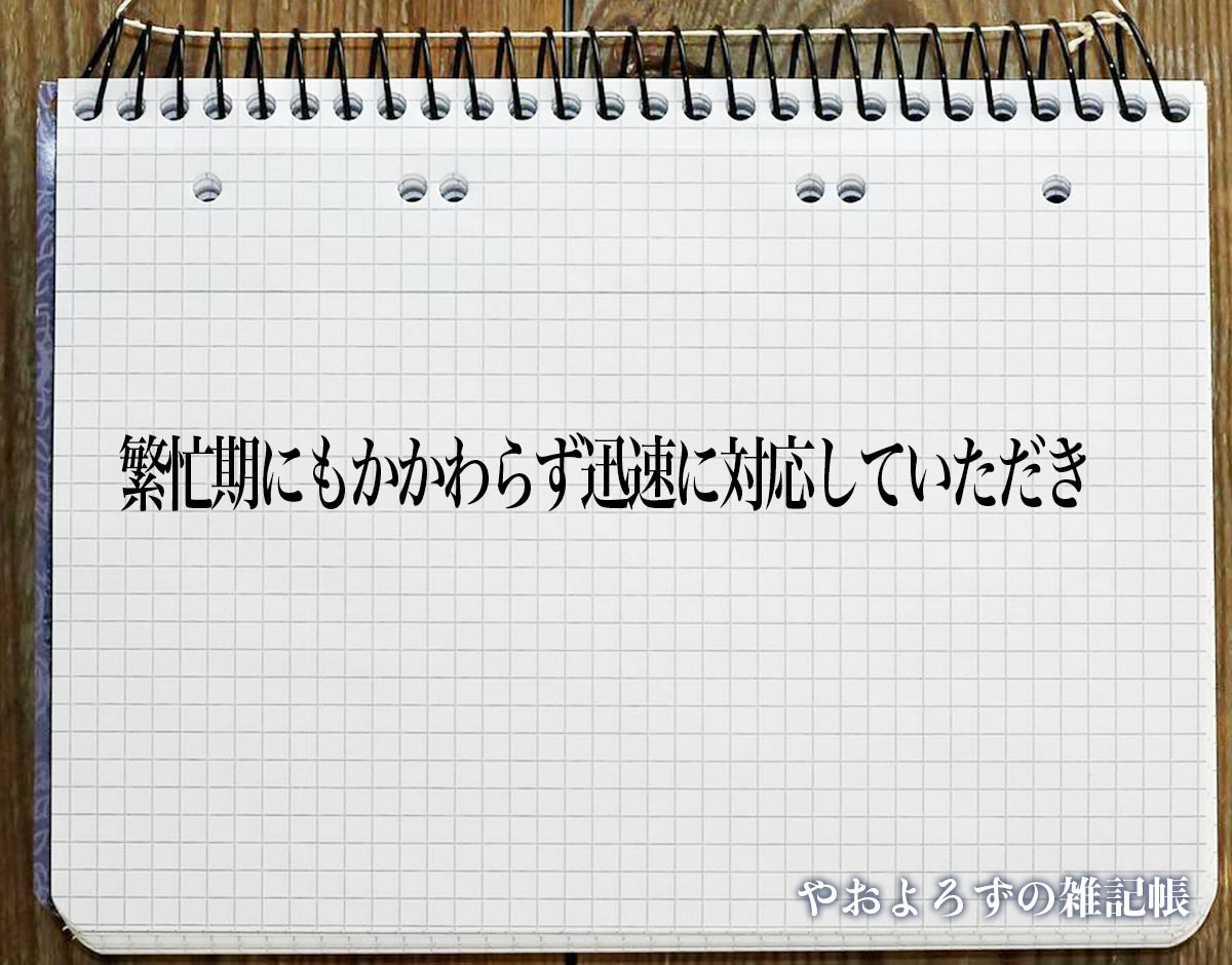 「繁忙期にもかかわらず迅速に対応していただき」とは？