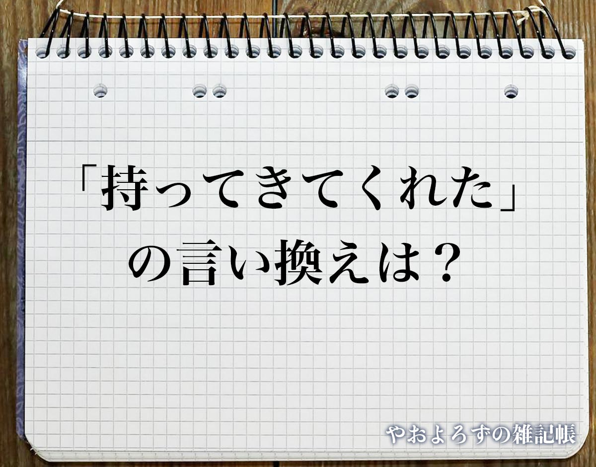 「持ってきてくれた」の言い換え語