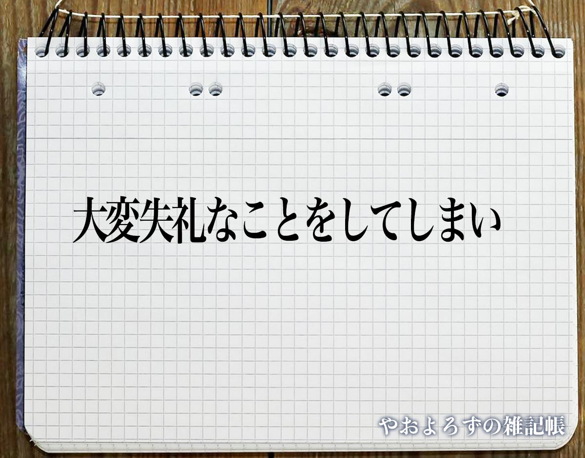 「大変失礼なことをしてしまい」とは？